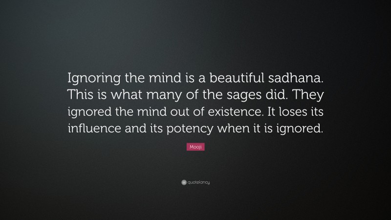 Mooji Quote: “Ignoring the mind is a beautiful sadhana. This is what many of the sages did. They ignored the mind out of existence. It loses its influence and its potency when it is ignored.”