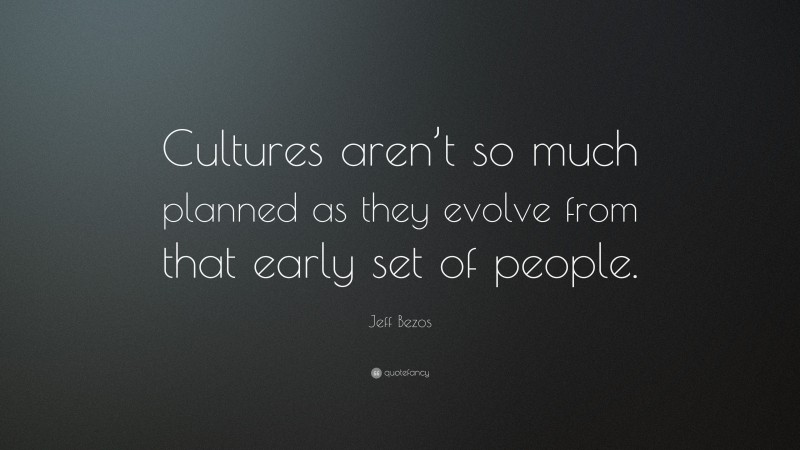 Jeff Bezos Quote: “Cultures aren’t so much planned as they evolve from that early set of people.”