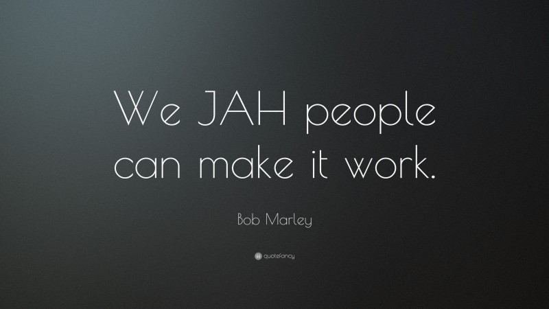 Bob Marley Quote: “We JAH people can make it work.”