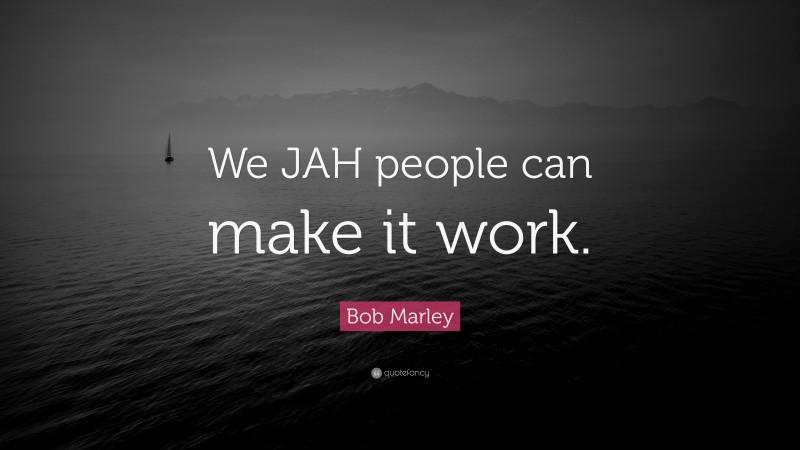 Bob Marley Quote: “We JAH people can make it work.”