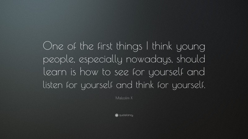Malcolm X Quote: “One of the first things I think young people, especially nowadays, should learn is how to see for yourself and listen for yourself and think for yourself.”