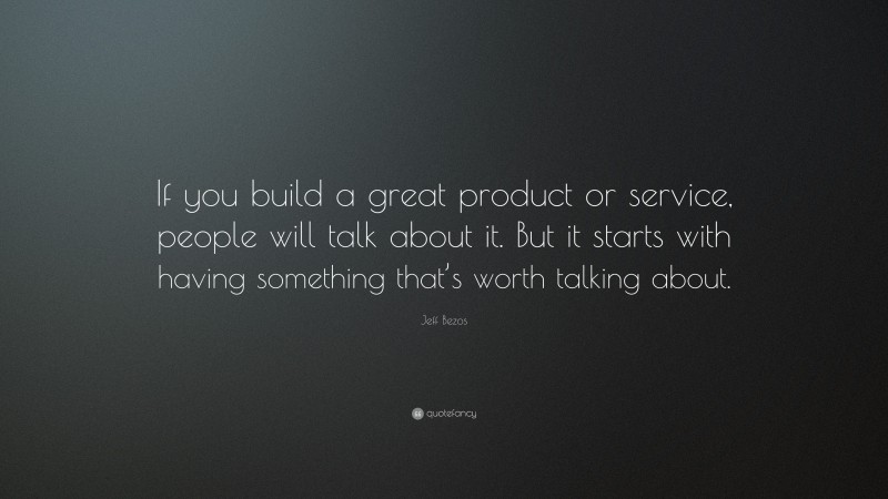 Jeff Bezos Quote: “If you build a great product or service, people will talk about it. But it starts with having something that’s worth talking about.”