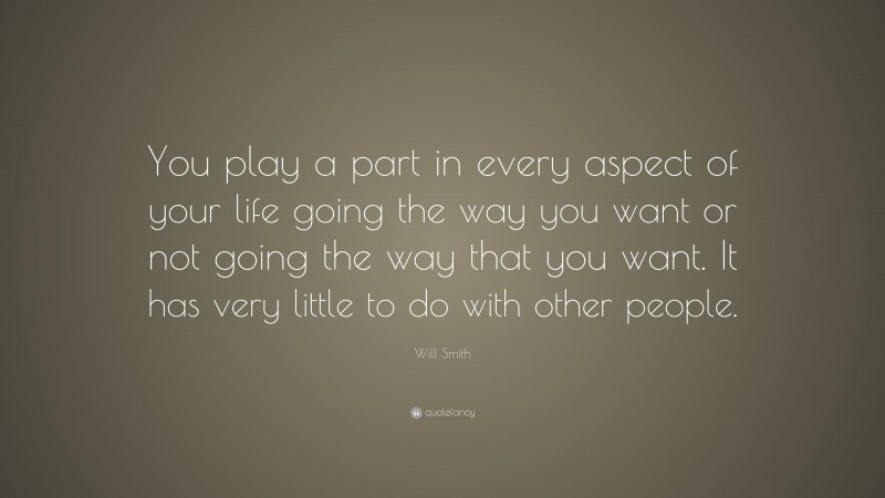 Will Smith Quote: “You play a part in every aspect of your life going the way you want or not going the way that you want. It has very little to do with other people.”