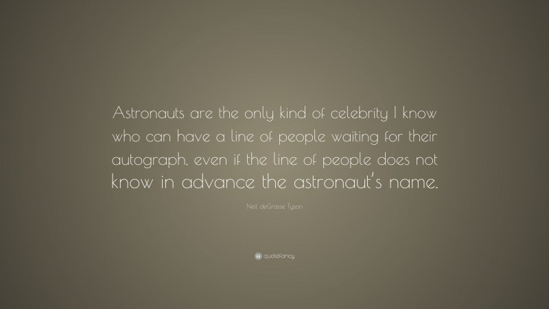 Neil deGrasse Tyson Quote: “Astronauts are the only kind of celebrity I know who can have a line of people waiting for their autograph, even if the line of people does not know in advance the astronaut’s name.”