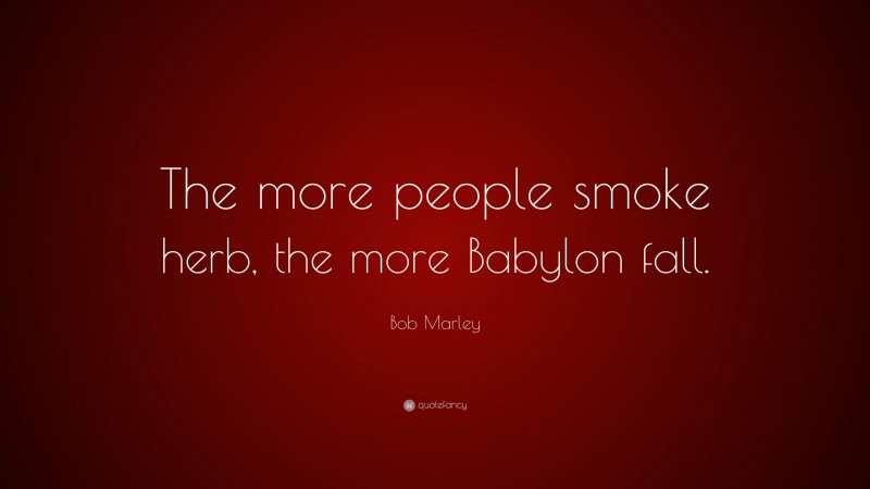 Bob Marley Quote: “The more people smoke herb, the more Babylon fall.”