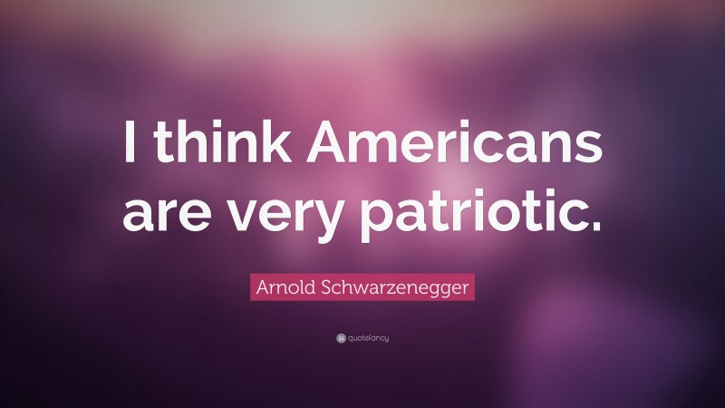 Arnold Schwarzenegger Quote: “I think Americans are very patriotic.”
