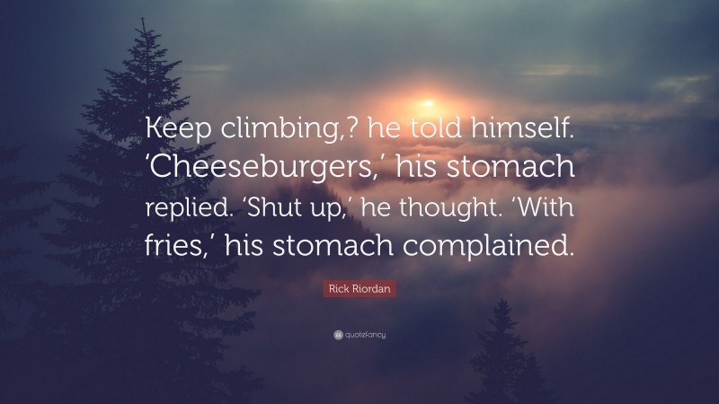 Rick Riordan Quote: “Keep climbing,? he told himself. ‘Cheeseburgers,’ his stomach replied. ‘Shut up,’ he thought. ‘With fries,’ his stomach complained.”