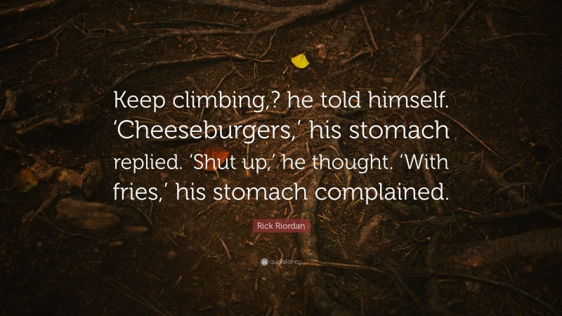 Rick Riordan Quote: “Keep climbing,? he told himself. ‘Cheeseburgers,’ his stomach replied. ‘Shut up,’ he thought. ‘With fries,’ his stomach complained.”