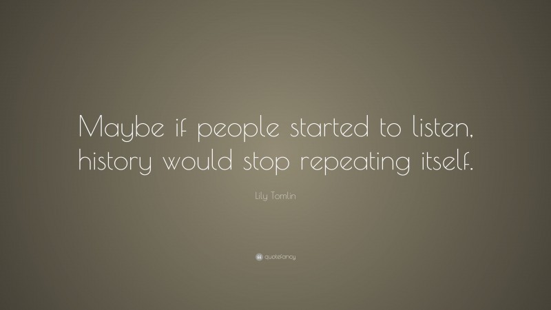 Lily Tomlin Quote: “Maybe if people started to listen, history would stop repeating itself.”