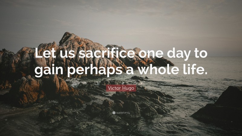 Victor Hugo Quote: “Let us sacrifice one day to gain perhaps a whole life.”