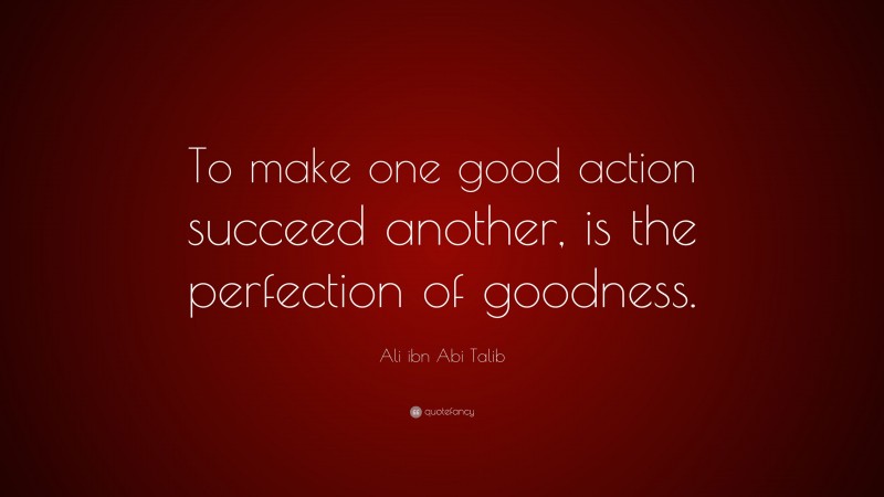 Ali ibn Abi Talib Quote: “To make one good action succeed another, is the perfection of goodness.”