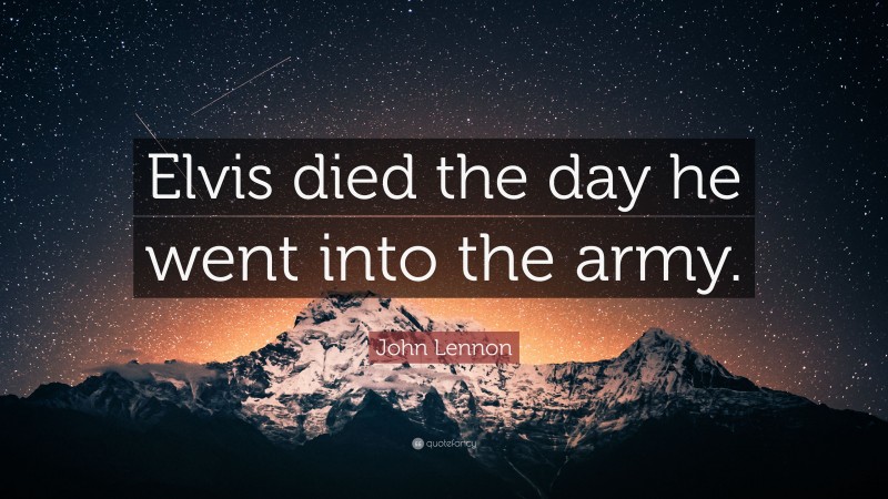 John Lennon Quote: “Elvis died the day he went into the army.”