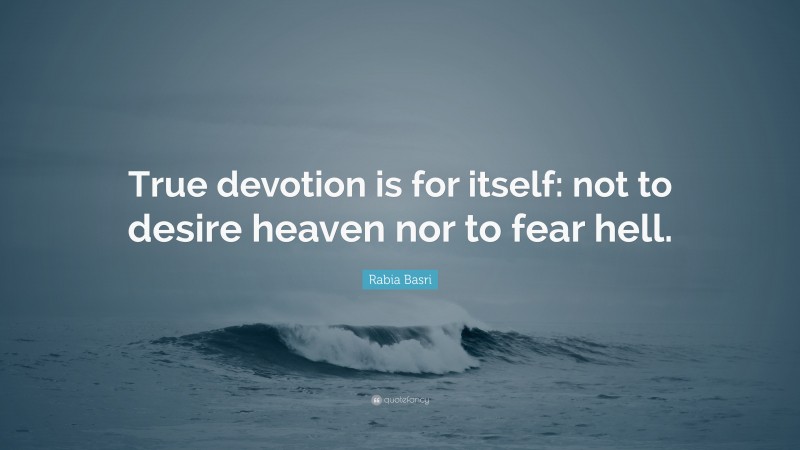 Rabia Basri Quote: “True devotion is for itself: not to desire heaven nor to fear hell.”