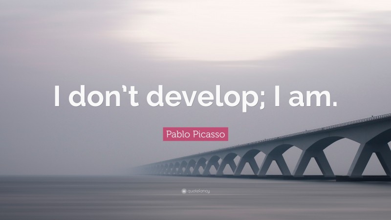 Pablo Picasso Quote: “I don’t develop; I am.”