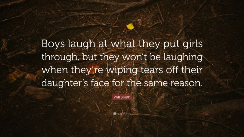 Will Smith Quote: “Boys laugh at what they put girls through, but they won’t be laughing when they’re wiping tears off their daughter’s face for the same reason.”