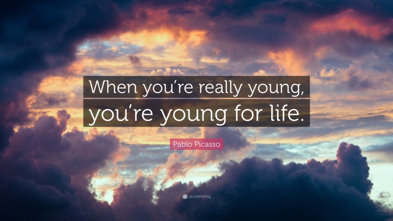 Pablo Picasso Quote: “When you’re really young, you’re young for life.”