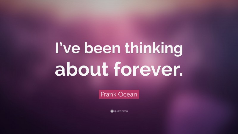 Frank Ocean Quote: “I’ve been thinking about forever.”