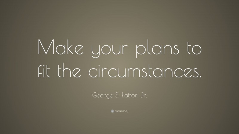 George S. Patton Jr. Quote: “Make your plans to fit the circumstances.”