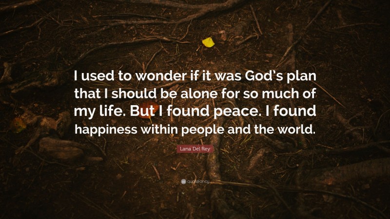 Lana Del Rey Quote: “I used to wonder if it was God’s plan that I should be alone for so much of my life. But I found peace. I found happiness within people and the world.”