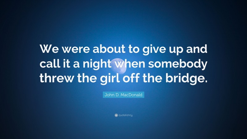 John D. MacDonald Quote: “We were about to give up and call it a night when somebody threw the girl off the bridge.”