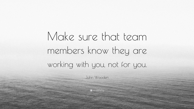 John Wooden Quote: “Make sure that team members know they are working ...