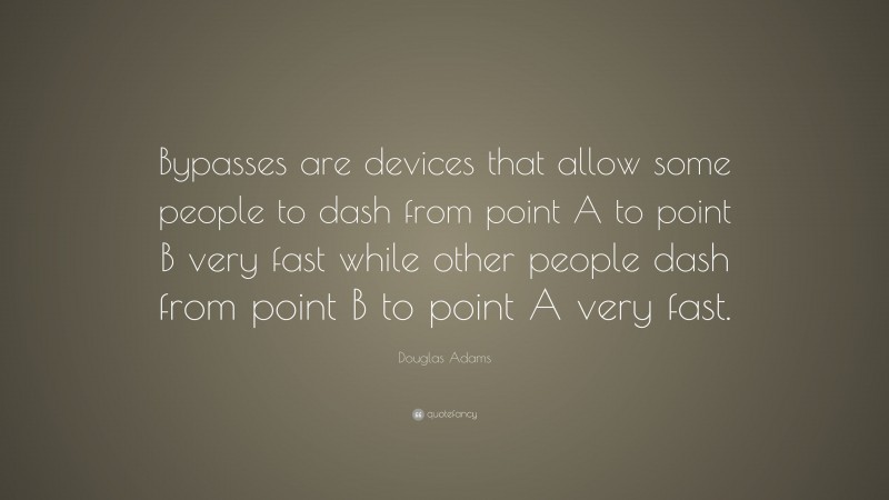 Douglas Adams Quote: “Bypasses are devices that allow some people to dash from point A to point B very fast while other people dash from point B to point A very fast.”