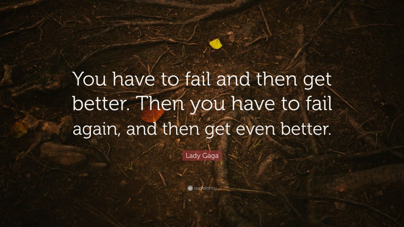Lady Gaga Quote: “You have to fail and then get better. Then you have to fail again, and then get even better.”