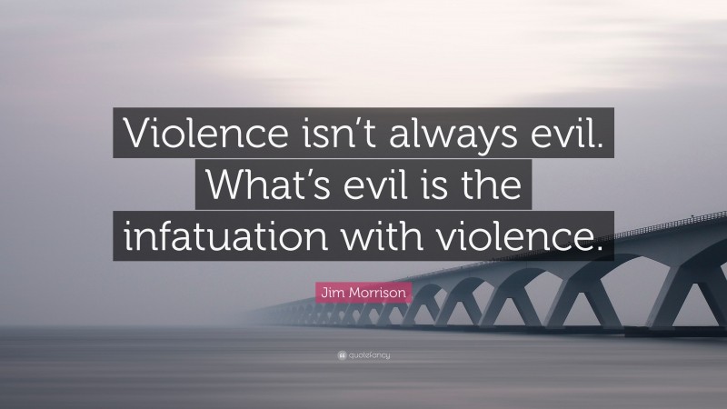 Jim Morrison Quote: “Violence isn’t always evil. What’s evil is the infatuation with violence.”