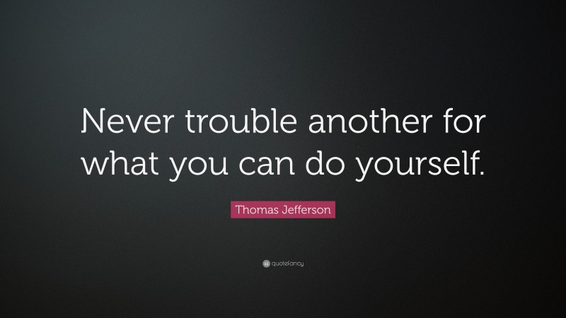 Thomas Jefferson Quote: “Never trouble another for what you can do yourself.”