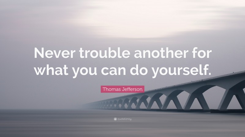 Thomas Jefferson Quote: “Never trouble another for what you can do yourself.”