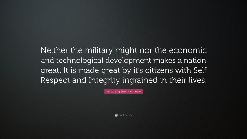 Pandurang Shastri Athavale Quote: “Neither the military might nor the economic and technological development makes a nation great. It is made great by it’s citizens with Self Respect and Integrity ingrained in their lives.”