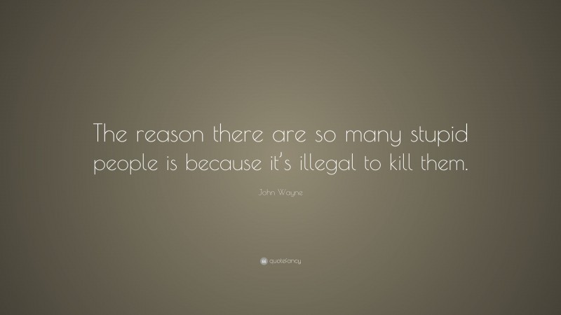 John Wayne Quote: “The reason there are so many stupid people is because it’s illegal to kill them.”