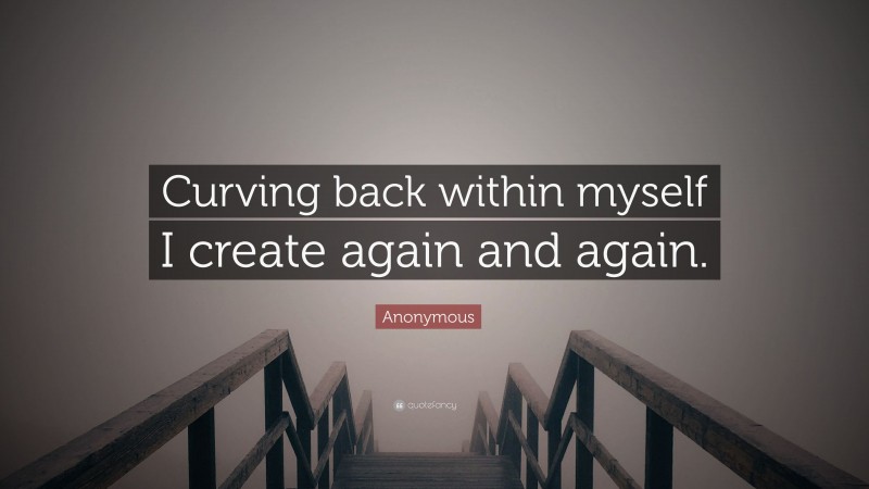 Anonymous Quote: “Curving back within myself I create again and again.”