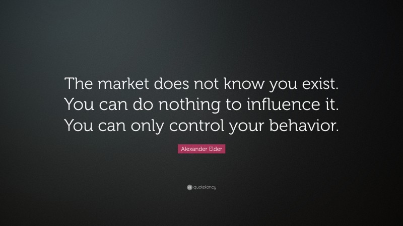 Alexander Elder Quote: “The market does not know you exist. You can do nothing to influence it. You can only control your behavior.”