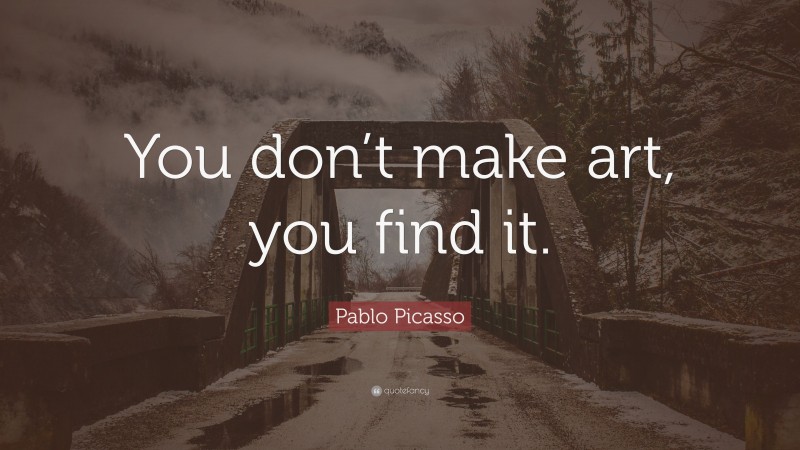 Pablo Picasso Quote: “You don’t make art, you find it.”