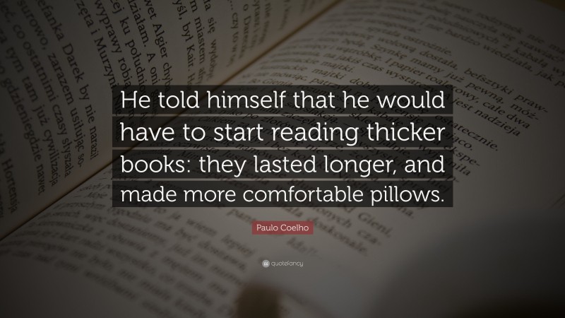 Paulo Coelho Quote: “He told himself that he would have to start reading thicker books: they lasted longer, and made more comfortable pillows.”