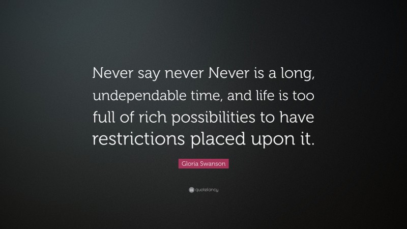 Gloria Swanson Quote: “Never say never Never is a long, undependable time, and life is too full of rich possibilities to have restrictions placed upon it.”