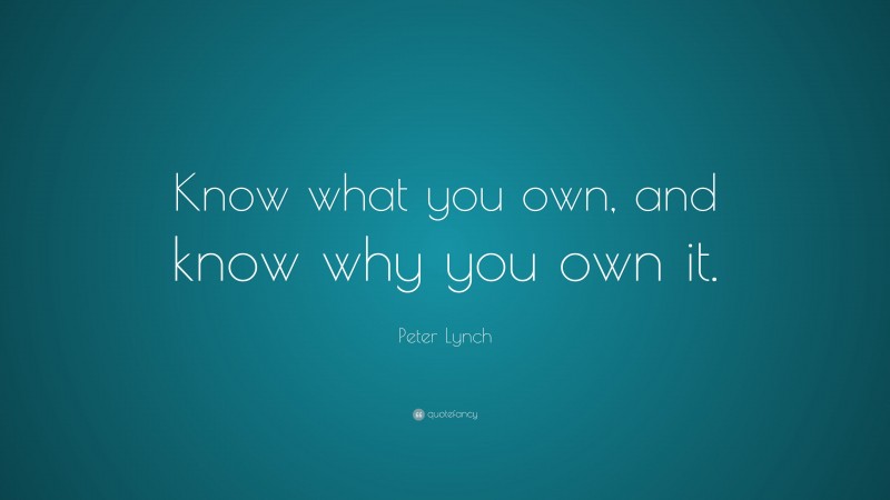 Peter Lynch Quote: “Know what you own, and know why you own it.”