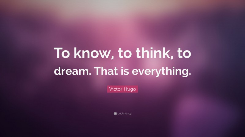 Victor Hugo Quote: “To know, to think, to dream. That is everything.”