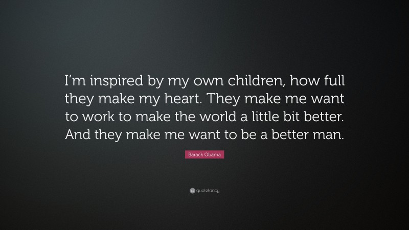 Barack Obama Quote: “I’m inspired by my own children, how full they make my heart. They make me want to work to make the world a little bit better. And they make me want to be a better man.”