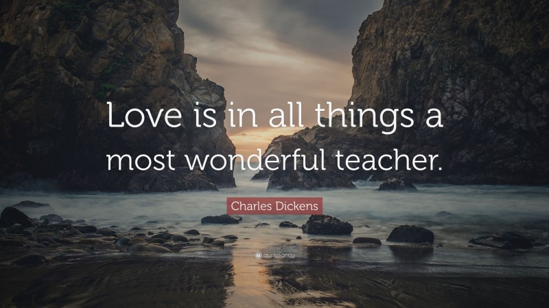 Charles Dickens Quote: “Love is in all things a most wonderful teacher.”