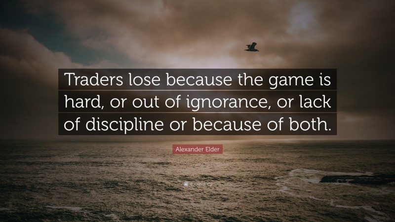 Alexander Elder Quote: “Traders lose because the game is hard, or out of ignorance, or lack of discipline or because of both.”
