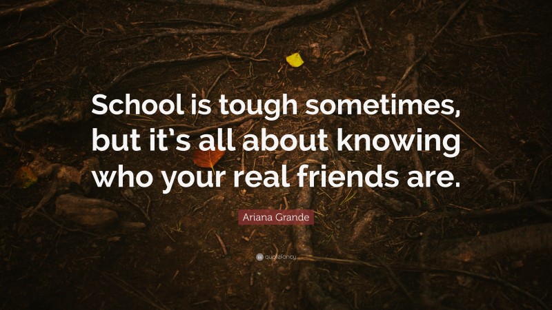 Ariana Grande Quote: “School is tough sometimes, but it’s all about knowing who your real friends are.”