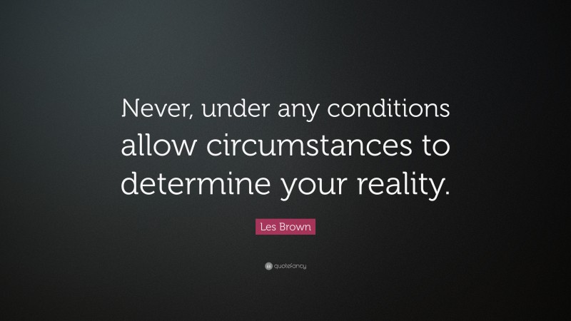 Les Brown Quote: “Never, under any conditions allow circumstances to ...