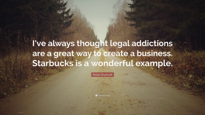 Nolan Bushnell Quote: “I’ve always thought legal addictions are a great way to create a business. Starbucks is a wonderful example.”