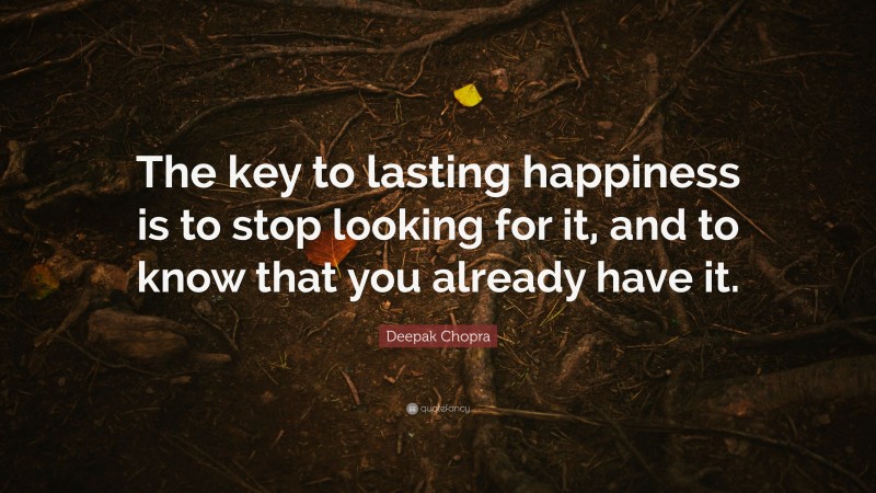 Deepak Chopra Quote: “The key to lasting happiness is to stop looking for it, and to know that you already have it.”