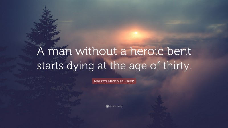 Nassim Nicholas Taleb Quote: “A man without a heroic bent starts dying at the age of thirty.”