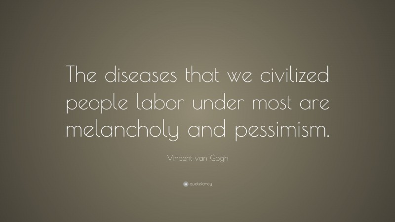 Vincent van Gogh Quote: “The diseases that we civilized people labor under most are melancholy and pessimism.”