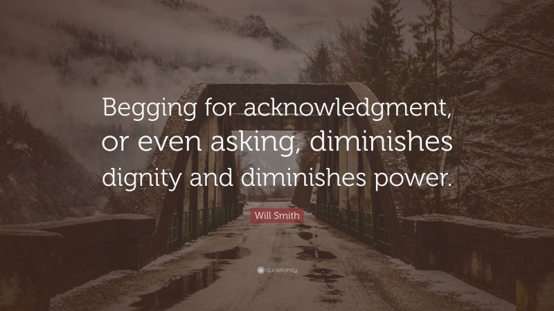 Will Smith Quote: “Begging for acknowledgment, or even asking, diminishes dignity and diminishes power.”