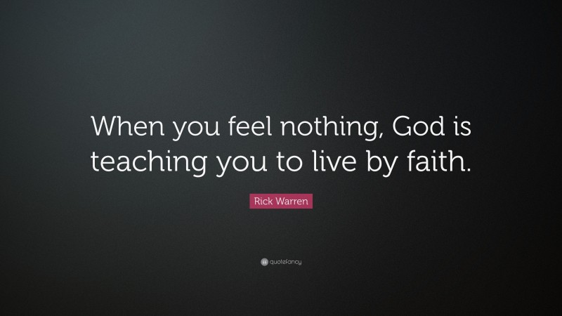 Rick Warren Quote: “When you feel nothing, God is teaching you to live by faith.”